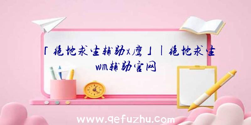 「绝地求生辅助x鹰」|绝地求生wm辅助官网